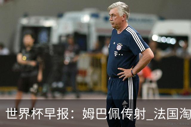 世界杯早报：姆巴佩传射 法国淘汰摩洛哥晋级4强；宽萨被禁赛2场