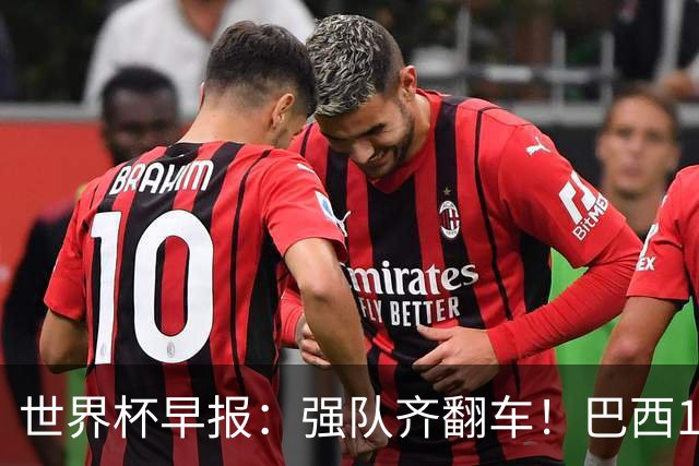 世界杯早报：强队齐翻车！巴西1-1平摩洛哥 瑞士1-1遭卡塔尔绝平