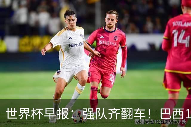 世界杯早报：强队齐翻车！巴西1-1平摩洛哥 瑞士1-1遭卡塔尔绝平