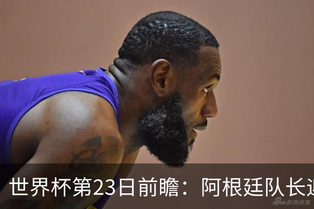 世界杯第23日前瞻：阿根廷队长迎历史之夜 卫冕冠军PK大黑马