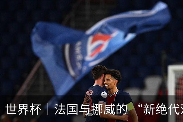 世界杯｜法国与挪威的 “新绝代双骄”对决成为焦点
