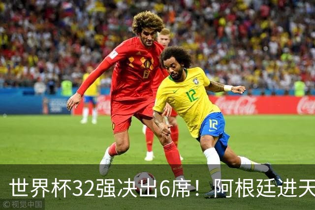 世界杯32强决出6席！阿根廷进天堂半区，避开5大前冠军，4强稳了
