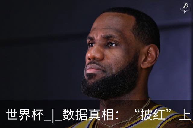 世界杯 | 数据真相：“披红”上阵巴洛贡表现如何