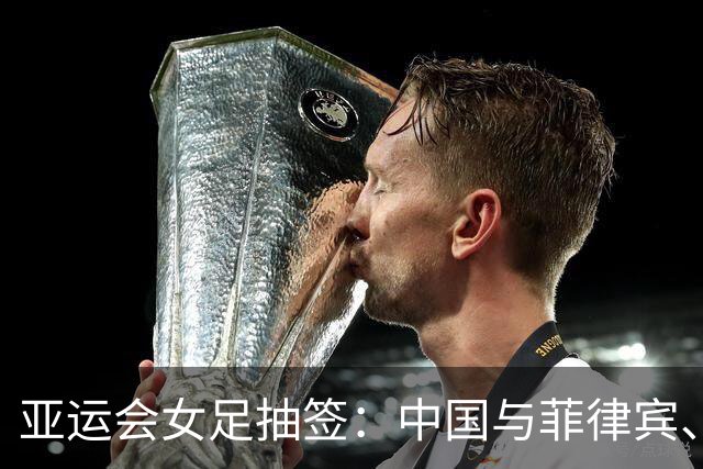 亚运会女足抽签：中国与菲律宾、乌兹别克斯坦、中国香港同组