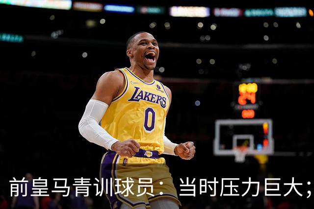 前皇马青训球员：当时压力巨大；我们身边都是世界顶级偶像