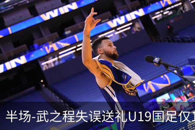 半场-武之程失误送礼U19国足仅1脚射门 U19国足0-1落后突尼斯U23