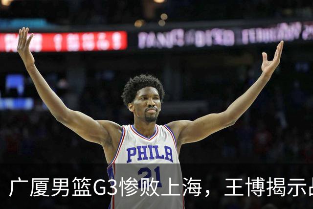 广厦男篮G3惨败上海，王博揭示战术与体能困境