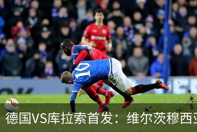 德国VS库拉索首发：维尔茨穆西亚拉配萨内 诺伊尔首发