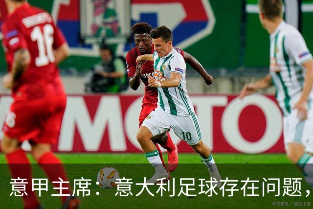 意甲主席：意大利足球存在问题，但意甲联赛依然有竞争力和吸引力