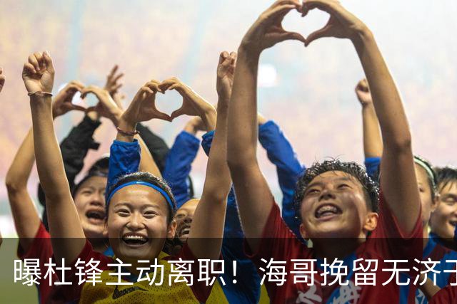 曝杜锋主动离职！海哥挽留无济于事 广东下赛季用外教 一人是大热门