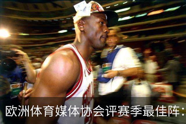 欧洲体育媒体协会评赛季最佳阵：枪手4将、巴黎3人 姆哈凯三叉戟