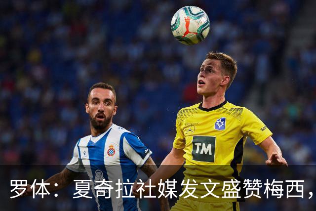 罗体：夏奇拉社媒发文盛赞梅西，网友认为她还暗含对皮克的嘲讽