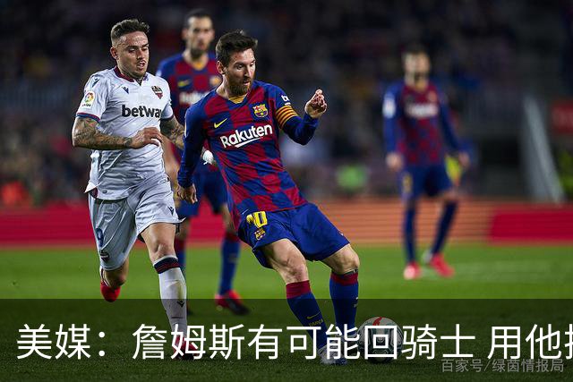 美媒：詹姆斯有可能回骑士 用他换阿伦皆大欢喜