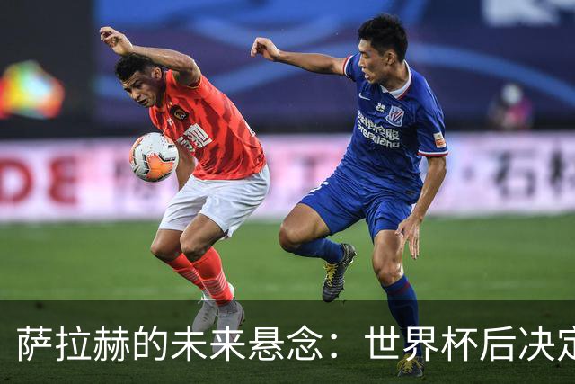 萨拉赫的未来悬念：世界杯后决定，沙特联报价为何被拒？