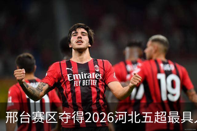邢台赛区夺得2026河北五超最具人气主场，赛事热度飙升！
