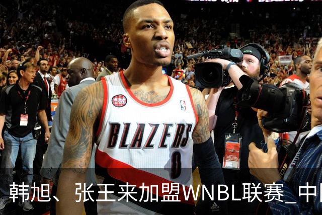 韩旭、张王来加盟WNBL联赛 中国球员已达4人