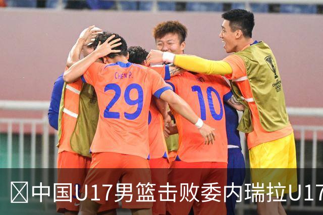 🏀中国U17男篮击败委内瑞拉U17男篮 张懿赵杰15+7+5 陈昱休18+7