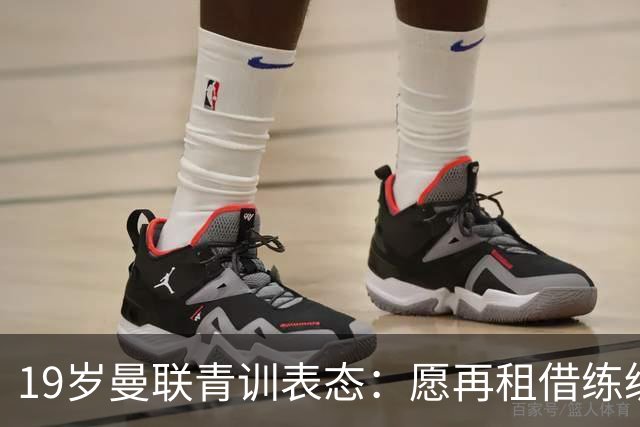 19岁曼联青训表态：愿再租借练级 终极目标为红魔踢首发