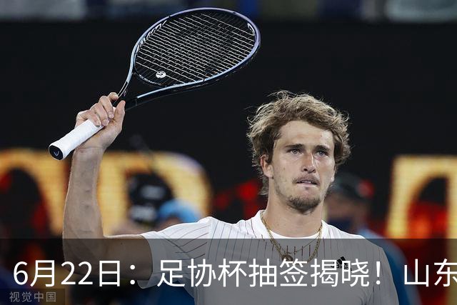 6月22日：足协杯抽签揭晓！山东泰山能否靠“神签”避开海港申花，逆袭卫冕？
